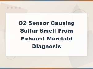 O2 Sensor Causing Sulfur Smell From Exhaust Manifold: Diagnosis Guide