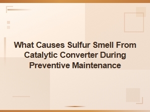 Sulfur Smell From Catalytic Converter: Causes and Preventive Maintenance Tips
